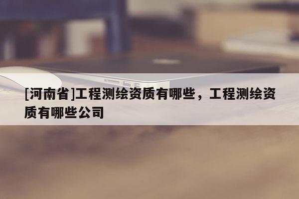 [河南省]工程測繪資質有哪些，工程測繪資質有哪些公司