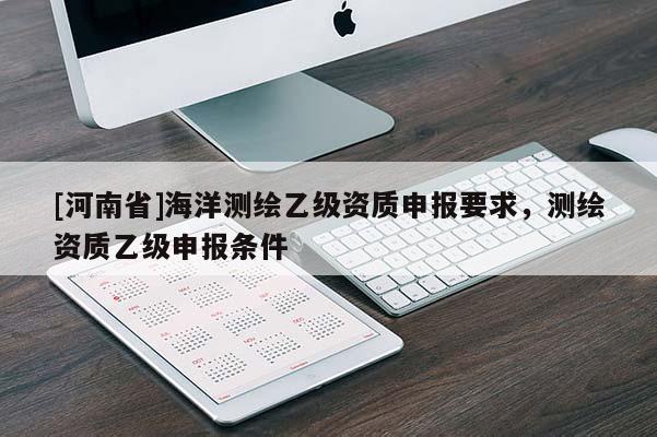 [河南省]海洋測繪乙級資質申報要求，測繪資質乙級申報條件