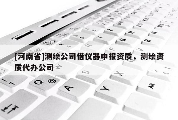 [河南省]測繪公司借儀器申報資質，測繪資質代辦公司