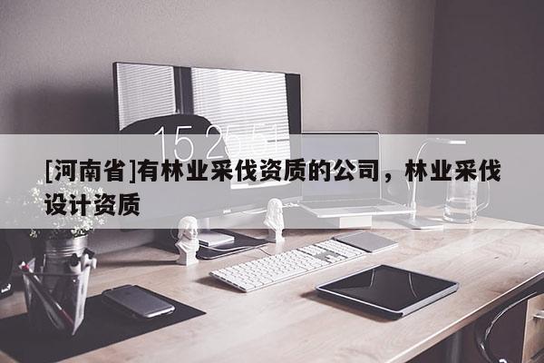 [河南省]有林業采伐資質的公司，林業采伐設計資質