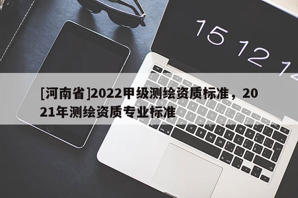 [河南省]2022甲級測繪資質標準，2021年測繪資質專業標準