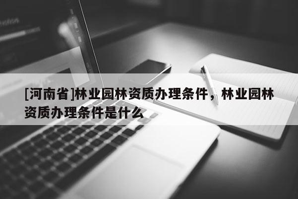 [河南省]林業園林資質辦理條件，林業園林資質辦理條件是什么