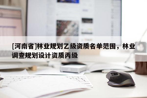 [河南省]林業規劃乙級資質名單范圍，林業調查規劃設計資質丙級