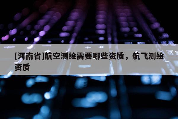 [河南省]航空測繪需要哪些資質，航飛測繪資質