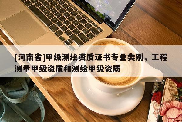 [河南省]甲級測繪資質(zhì)證書專業(yè)類別，工程測量甲級資質(zhì)和測繪甲級資質(zhì)