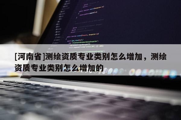 [河南省]測繪資質專業類別怎么增加，測繪資質專業類別怎么增加的