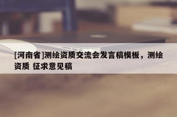 [河南省]測繪資質交流會發言稿模板，測繪資質 征求意見稿