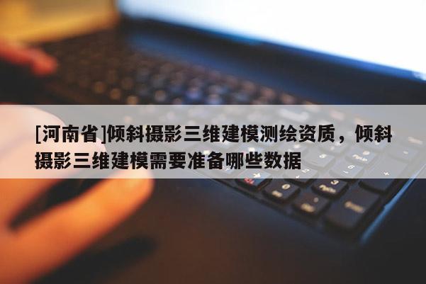 [河南省]傾斜攝影三維建模測繪資質，傾斜攝影三維建模需要準備哪些數據