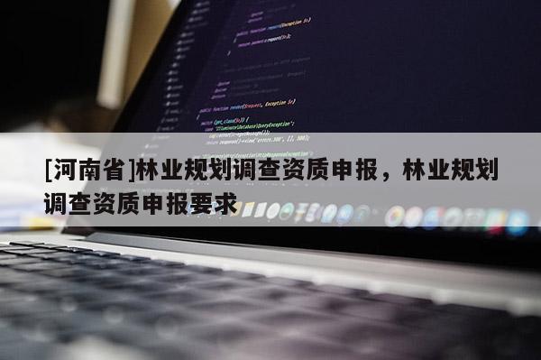[河南省]林業(yè)規(guī)劃調(diào)查資質(zhì)申報(bào)，林業(yè)規(guī)劃調(diào)查資質(zhì)申報(bào)要求