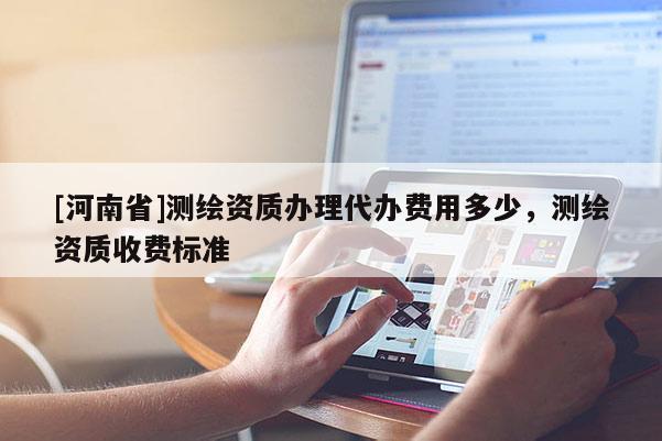 [河南省]測(cè)繪資質(zhì)辦理代辦費(fèi)用多少，測(cè)繪資質(zhì)收費(fèi)標(biāo)準(zhǔn)
