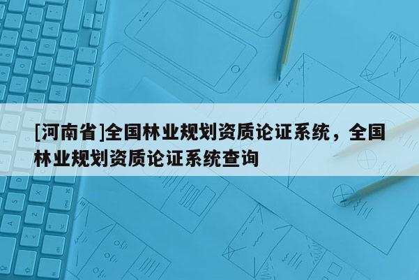[河南省]全國林業(yè)規(guī)劃資質(zhì)論證系統(tǒng)，全國林業(yè)規(guī)劃資質(zhì)論證系統(tǒng)查詢
