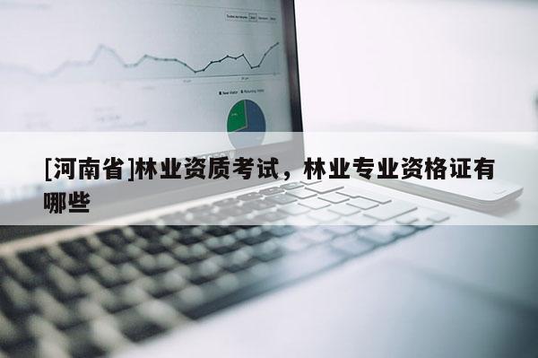 [河南省]林業(yè)資質(zhì)考試，林業(yè)專(zhuān)業(yè)資格證有哪些