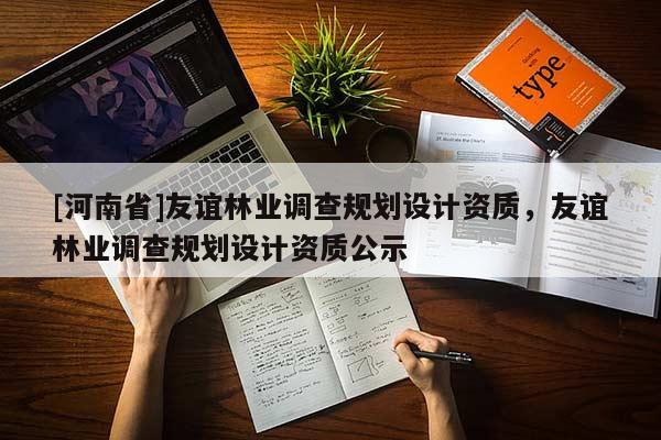 [河南省]友誼林業(yè)調(diào)查規(guī)劃設(shè)計資質(zhì)，友誼林業(yè)調(diào)查規(guī)劃設(shè)計資質(zhì)公示