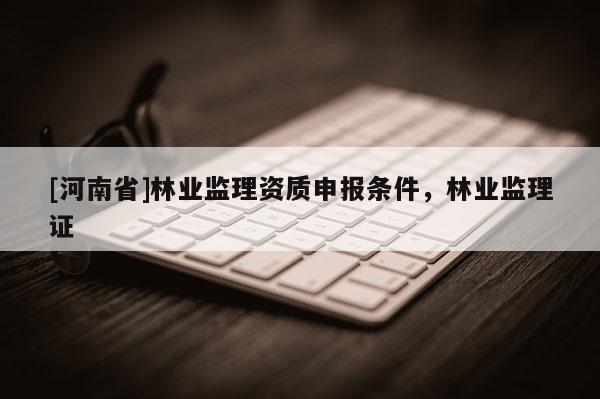 [河南省]林業監理資質申報條件，林業監理證