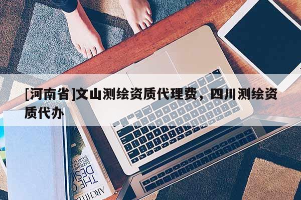 [河南省]文山測(cè)繪資質(zhì) *** 費(fèi)，四川測(cè)繪資質(zhì)代辦