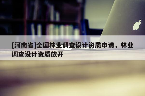 [河南省]全國林業調查設計資質申請，林業調查設計資質放開
