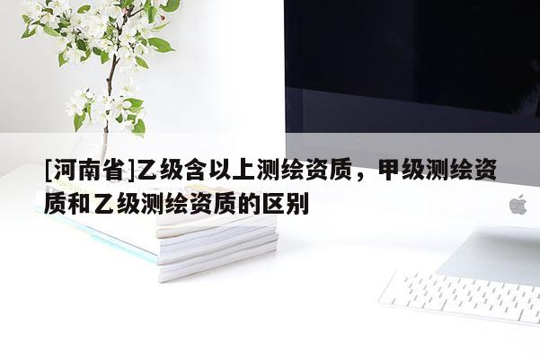 [河南省]乙級含以上測繪資質，甲級測繪資質和乙級測繪資質的區別