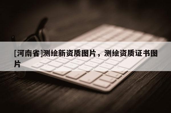 [河南省]測繪新資質圖片，測繪資質證書圖片