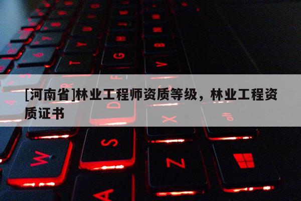 [河南省]林業工程師資質等級，林業工程資質證書