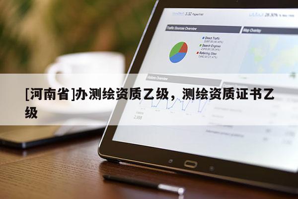 [河南省]辦測(cè)繪資質(zhì)乙級(jí)，測(cè)繪資質(zhì)證書乙級(jí)