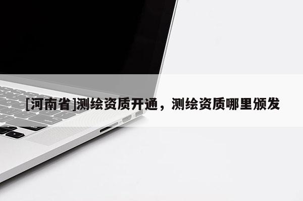 [河南省]測繪資質開通，測繪資質哪里頒發