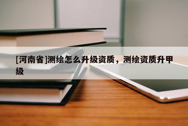 [河南省]測繪怎么升級資質(zhì)，測繪資質(zhì)升甲級