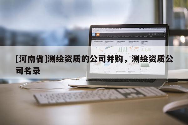 [河南省]測繪資質的公司并購，測繪資質公司名錄