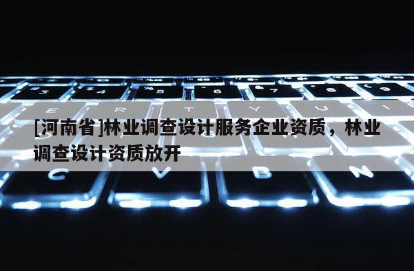 [河南省]林業(yè)調(diào)查設(shè)計(jì)服務(wù)企業(yè)資質(zhì)，林業(yè)調(diào)查設(shè)計(jì)資質(zhì)放開
