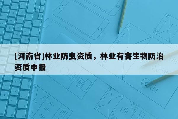 [河南省]林業(yè)防蟲資質(zhì)，林業(yè)有害生物防治資質(zhì)申報
