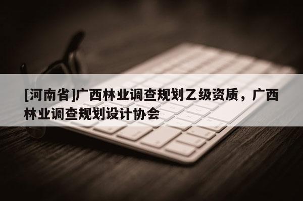 [河南省]廣西林業調查規劃乙級資質，廣西林業調查規劃設計協會
