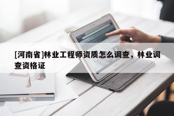 [河南省]林業工程師資質怎么調查，林業調查資格證