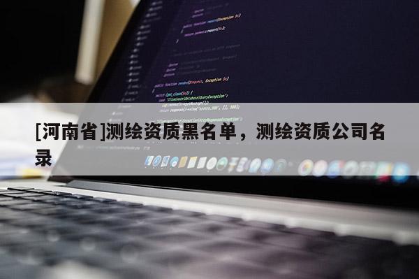 [河南省]測(cè)繪資質(zhì)黑名單，測(cè)繪資質(zhì)公司名錄