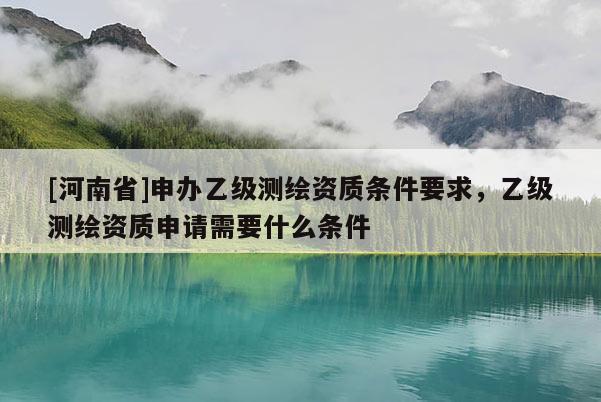 [河南省]申辦乙級測繪資質(zhì)條件要求，乙級測繪資質(zhì)申請需要什么條件