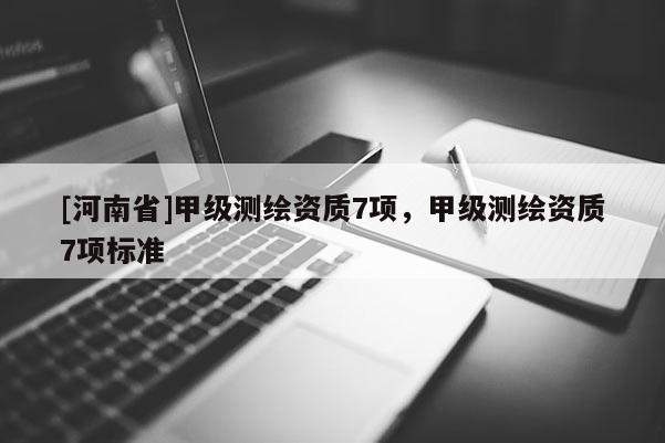 [河南省]甲級測繪資質7項，甲級測繪資質7項標準
