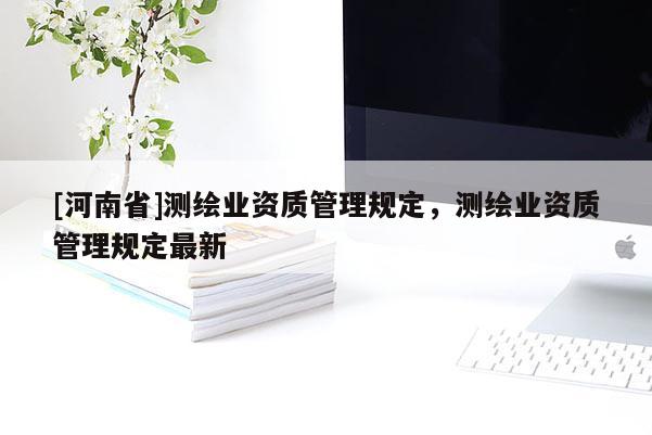 [河南省]測繪業資質管理規定，測繪業資質管理規定最新