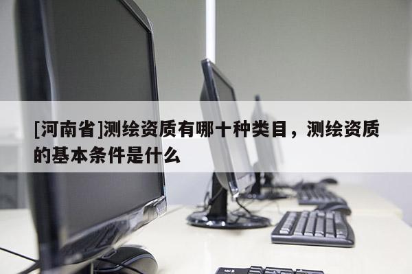 [河南省]測繪資質有哪十種類目，測繪資質的基本條件是什么