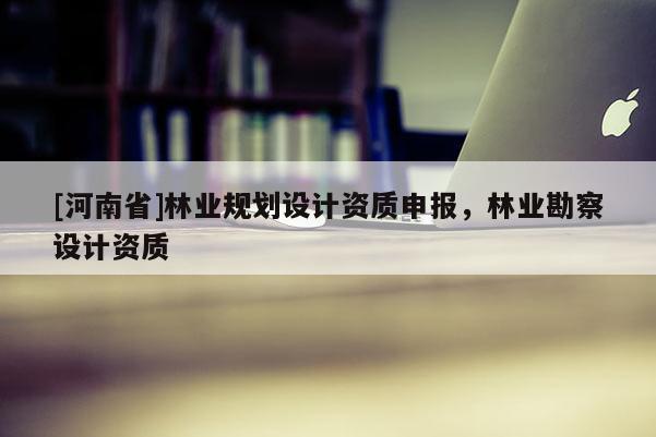 [河南省]林業(yè)規(guī)劃設(shè)計(jì)資質(zhì)申報(bào)，林業(yè)勘察設(shè)計(jì)資質(zhì)