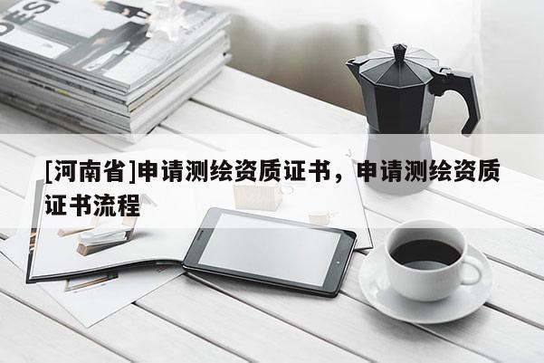 [河南省]申請測繪資質證書，申請測繪資質證書流程