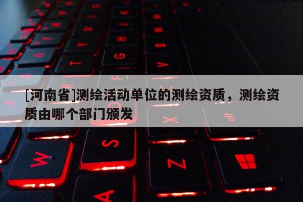 [河南省]測繪活動單位的測繪資質，測繪資質由哪個部門頒發