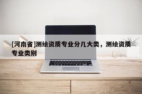 [河南省]測繪資質專業分幾大類，測繪資質專業類別