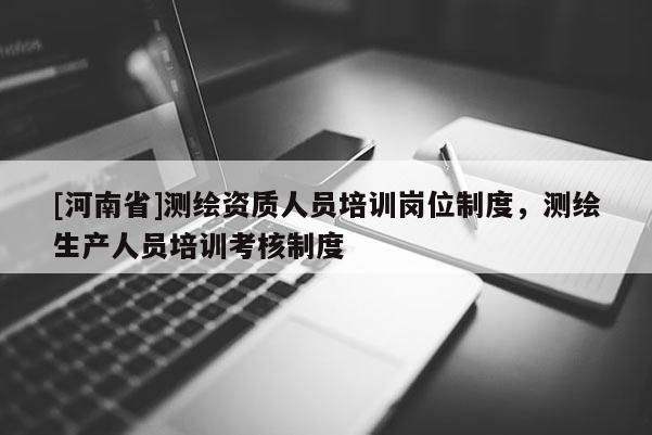[河南省]測繪資質人員培訓崗位制度，測繪生產人員培訓考核制度
