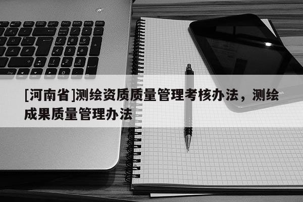 [河南省]測繪資質質量管理考核辦法，測繪成果質量管理辦法