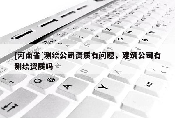 [河南省]測繪公司資質(zhì)有問題，建筑公司有測繪資質(zhì)嗎