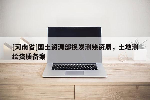 [河南省]國土資源部換發測繪資質，土地測繪資質備案