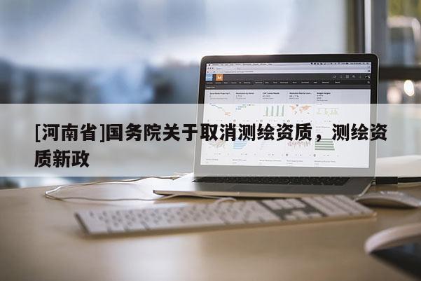 [河南省]國務(wù)院關(guān)于取消測繪資質(zhì)，測繪資質(zhì)新政