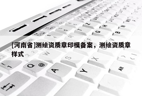 [河南省]測繪資質章印模備案，測繪資質章樣式