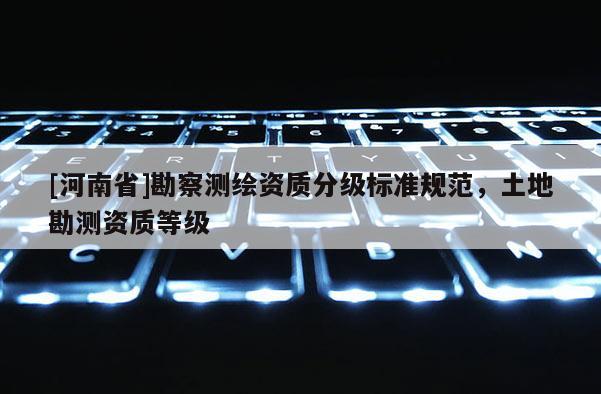 [河南省]勘察測繪資質分級標準規范，土地勘測資質等級