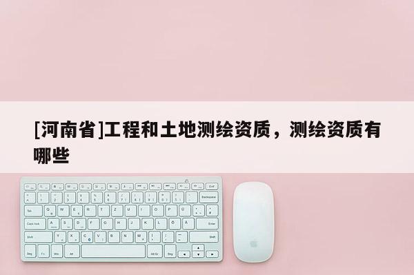 [河南省]工程和土地測繪資質，測繪資質有哪些