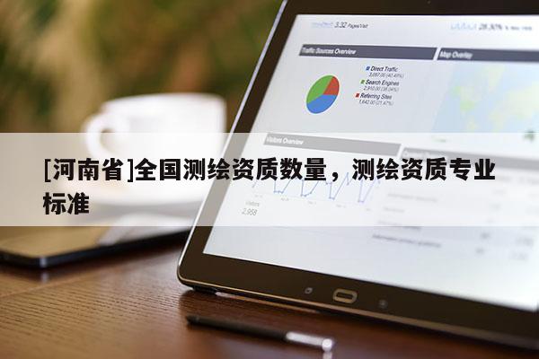 [河南省]全國測繪資質(zhì)數(shù)量，測繪資質(zhì)專業(yè)標(biāo)準(zhǔn)