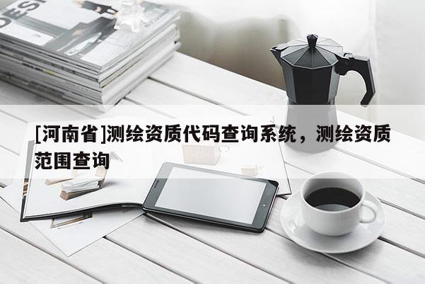 [河南省]測繪資質代碼查詢系統，測繪資質范圍查詢